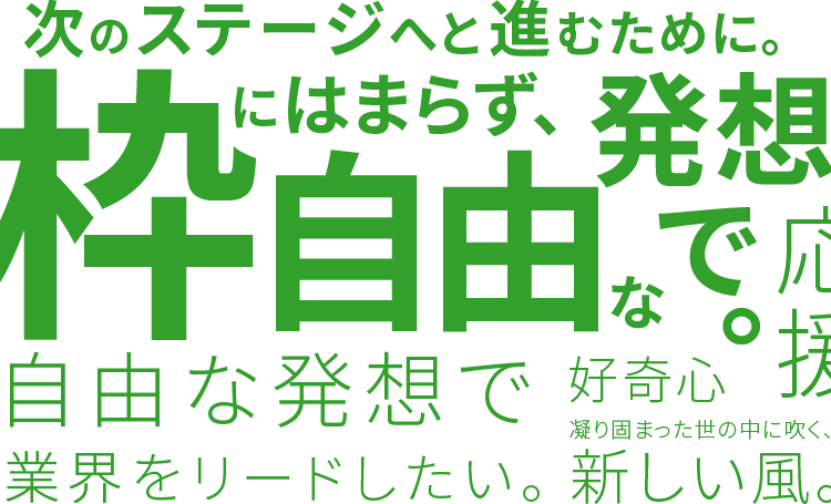 次のステージへと進むために。枠にはまらず自由な発想で。